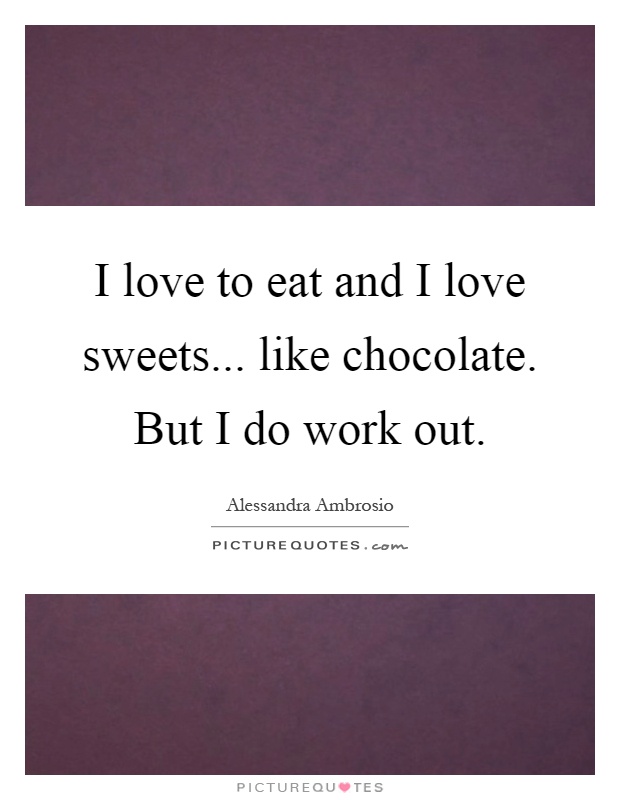 I love to eat and I love sweets... like chocolate. But I do work out Picture Quote #1