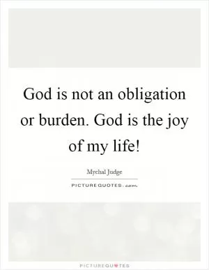 God is not an obligation or burden. God is the joy of my life! Picture Quote #1