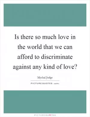 Is there so much love in the world that we can afford to discriminate against any kind of love? Picture Quote #1