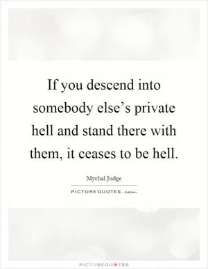 If you descend into somebody else’s private hell and stand there with them, it ceases to be hell Picture Quote #1