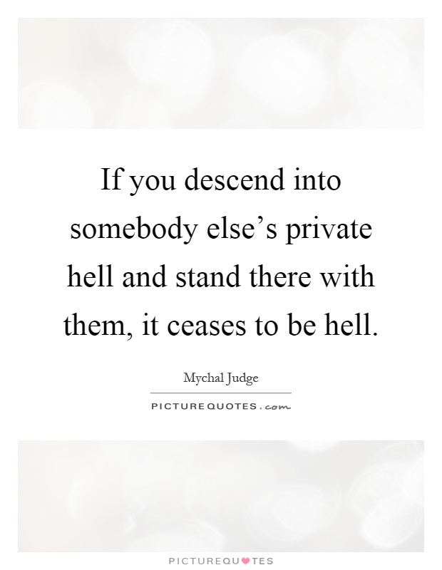 If you descend into somebody else's private hell and stand there with them, it ceases to be hell Picture Quote #1