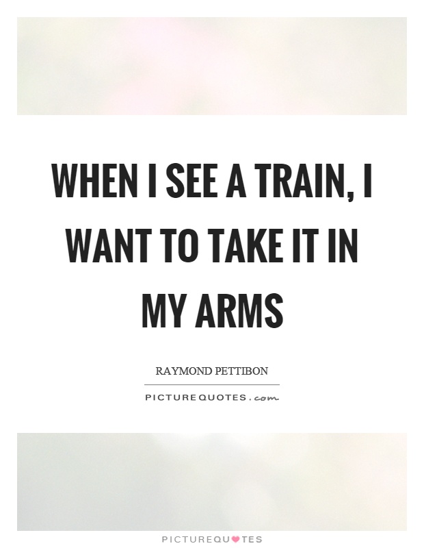 When I see a train, I want to take it in my arms Picture Quote #1