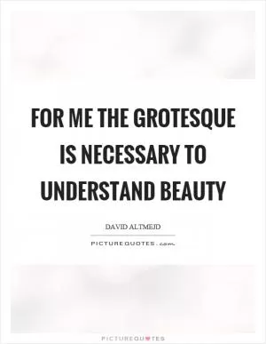 For me the grotesque is necessary to understand beauty Picture Quote #1
