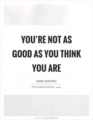 You’re not as good as you think you are Picture Quote #1