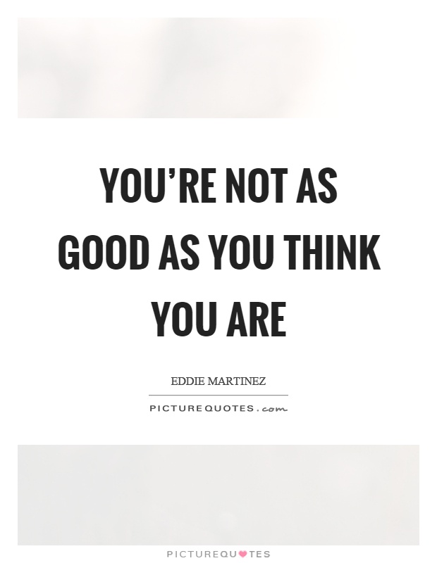 You're not as good as you think you are Picture Quote #1