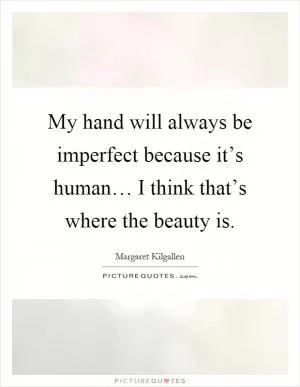 My hand will always be imperfect because it’s human… I think that’s where the beauty is Picture Quote #1