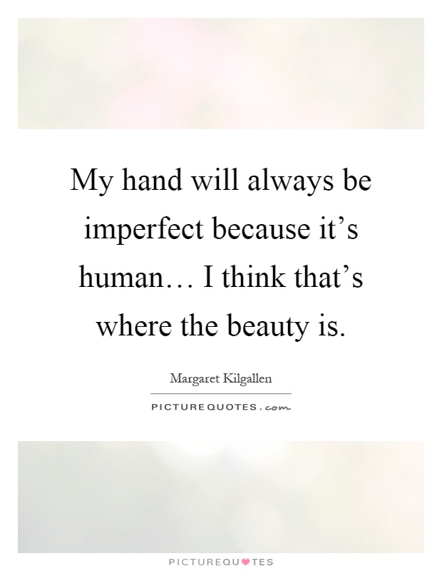 My hand will always be imperfect because it's human… I think that's where the beauty is Picture Quote #1