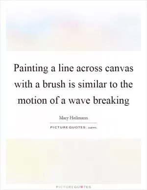 Painting a line across canvas with a brush is similar to the motion of a wave breaking Picture Quote #1