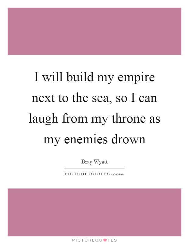 I will build my empire next to the sea, so I can laugh from my throne as my enemies drown Picture Quote #1