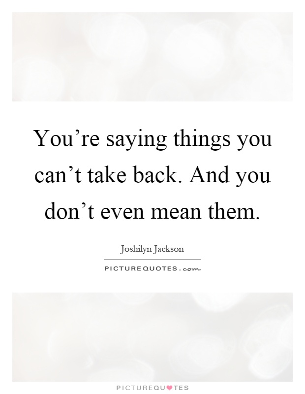 You're saying things you can't take back. And you don't even mean them Picture Quote #1