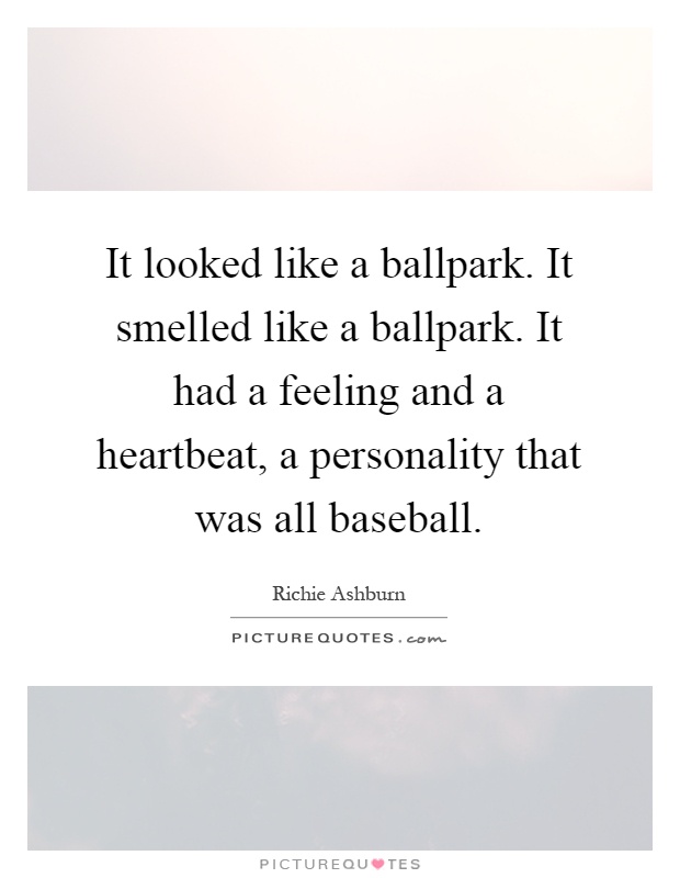 It looked like a ballpark. It smelled like a ballpark. It had a feeling and a heartbeat, a personality that was all baseball Picture Quote #1