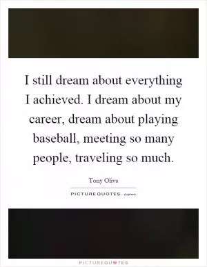 I still dream about everything I achieved. I dream about my career, dream about playing baseball, meeting so many people, traveling so much Picture Quote #1