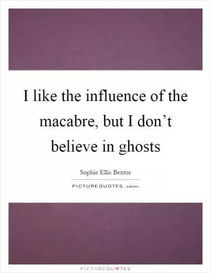 I like the influence of the macabre, but I don’t believe in ghosts Picture Quote #1