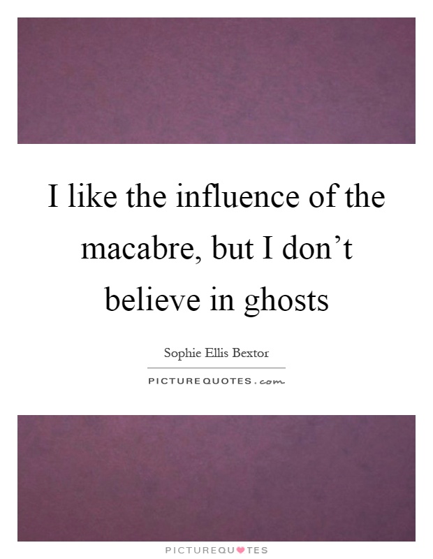 I like the influence of the macabre, but I don't believe in ghosts Picture Quote #1