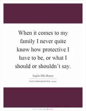 When it comes to my family I never quite know how protective I have to be, or what I should or shouldn’t say Picture Quote #1
