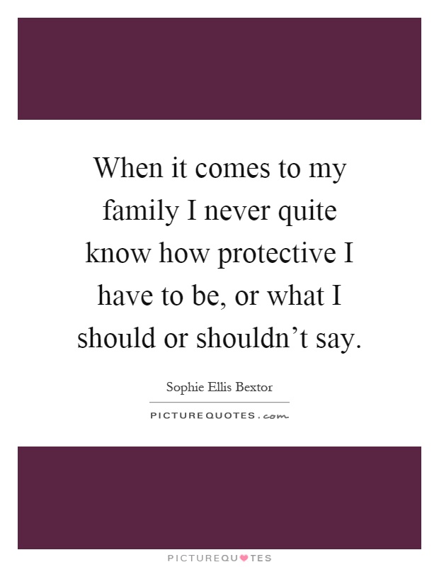 When it comes to my family I never quite know how protective I have to be, or what I should or shouldn't say Picture Quote #1