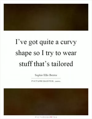 I’ve got quite a curvy shape so I try to wear stuff that’s tailored Picture Quote #1