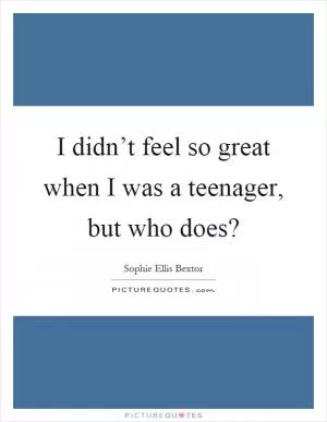 I didn’t feel so great when I was a teenager, but who does? Picture Quote #1