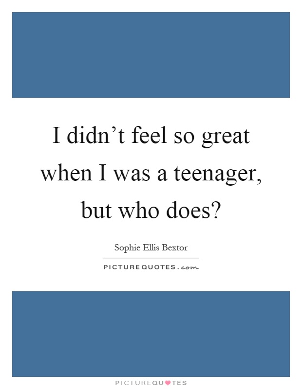 I didn't feel so great when I was a teenager, but who does? Picture Quote #1
