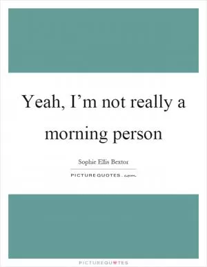Yeah, I’m not really a morning person Picture Quote #1