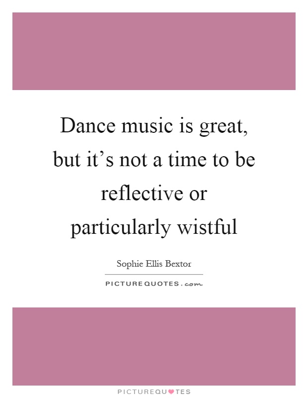 Dance music is great, but it's not a time to be reflective or particularly wistful Picture Quote #1