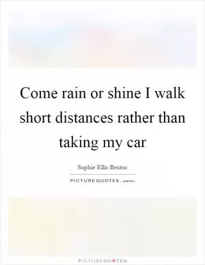 Come rain or shine I walk short distances rather than taking my car Picture Quote #1
