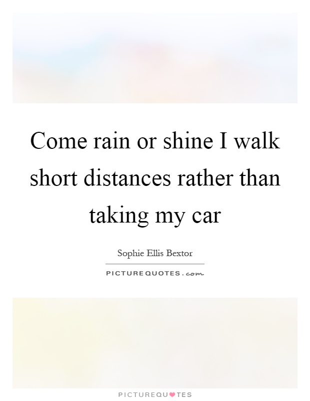 Come rain or shine I walk short distances rather than taking my car Picture Quote #1