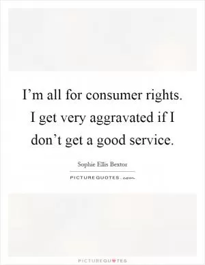 I’m all for consumer rights. I get very aggravated if I don’t get a good service Picture Quote #1