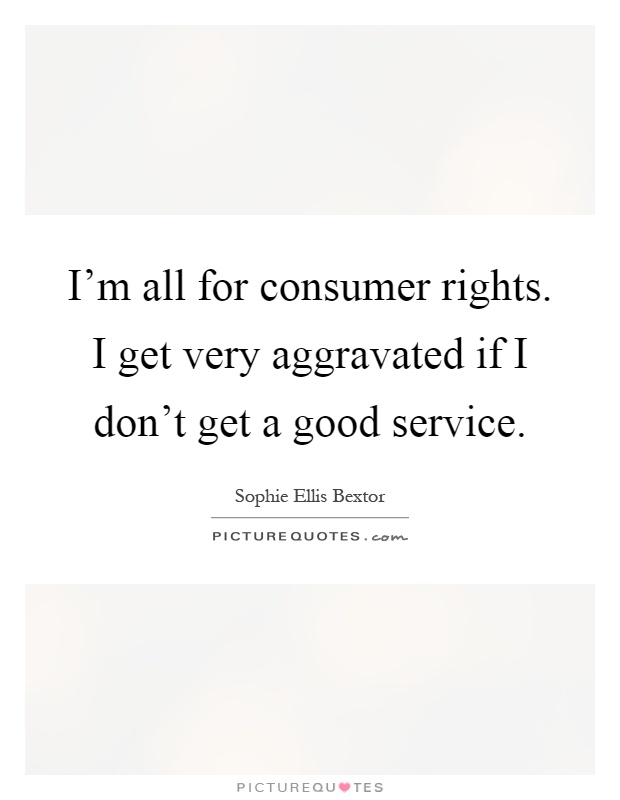 I'm all for consumer rights. I get very aggravated if I don't get a good service Picture Quote #1
