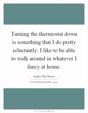 Turning the thermostat down is something that I do pretty reluctantly. I like to be able to walk around in whatever I fancy at home Picture Quote #1
