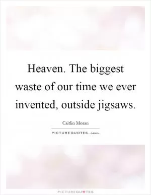 Heaven. The biggest waste of our time we ever invented, outside jigsaws Picture Quote #1