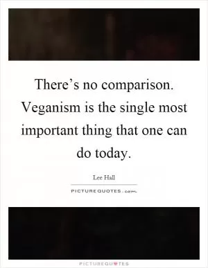 There’s no comparison. Veganism is the single most important thing that one can do today Picture Quote #1
