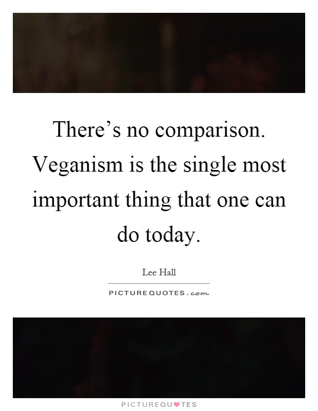 There's no comparison. Veganism is the single most important thing that one can do today Picture Quote #1