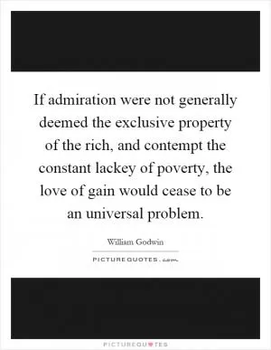 If admiration were not generally deemed the exclusive property of the rich, and contempt the constant lackey of poverty, the love of gain would cease to be an universal problem Picture Quote #1