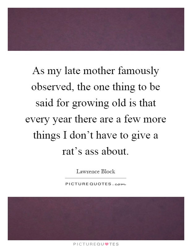 As my late mother famously observed, the one thing to be said for growing old is that every year there are a few more things I don't have to give a rat's ass about Picture Quote #1
