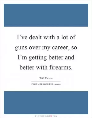 I’ve dealt with a lot of guns over my career, so I’m getting better and better with firearms Picture Quote #1
