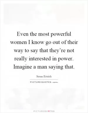 Even the most powerful women I know go out of their way to say that they’re not really interested in power. Imagine a man saying that Picture Quote #1