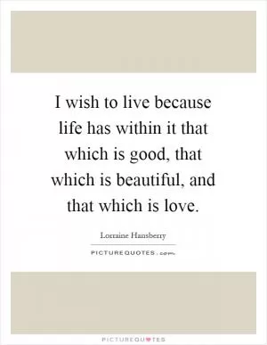 I wish to live because life has within it that which is good, that which is beautiful, and that which is love Picture Quote #1