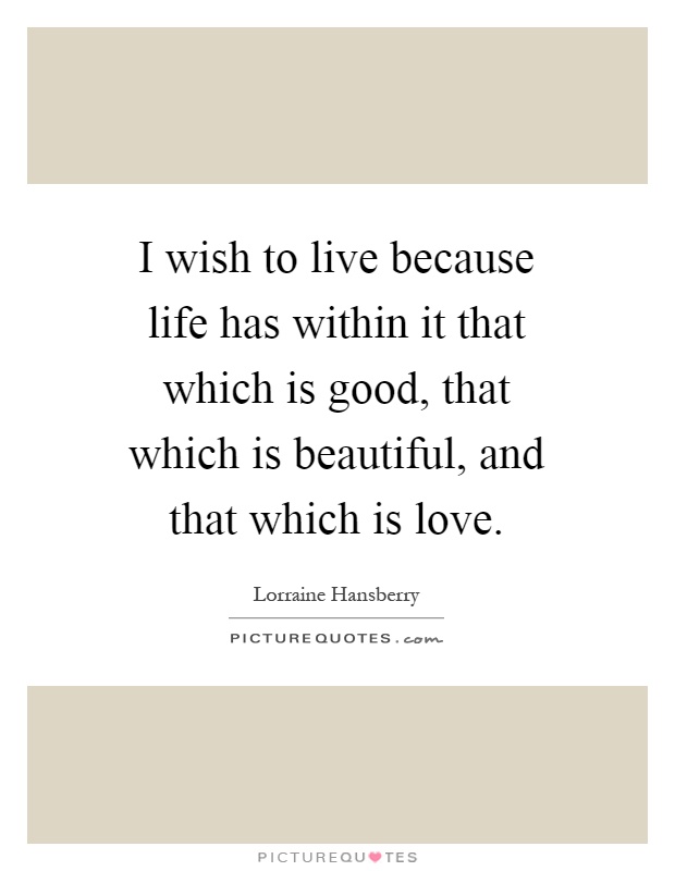 I wish to live because life has within it that which is good, that which is beautiful, and that which is love Picture Quote #1