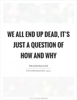 We all end up dead, it’s just a question of how and why Picture Quote #1