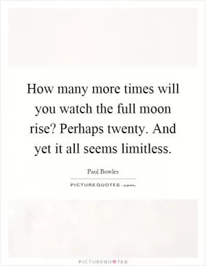 How many more times will you watch the full moon rise? Perhaps twenty. And yet it all seems limitless Picture Quote #1