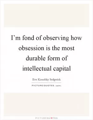 I’m fond of observing how obsession is the most durable form of intellectual capital Picture Quote #1