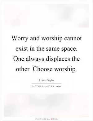 Worry and worship cannot exist in the same space. One always displaces the other. Choose worship Picture Quote #1
