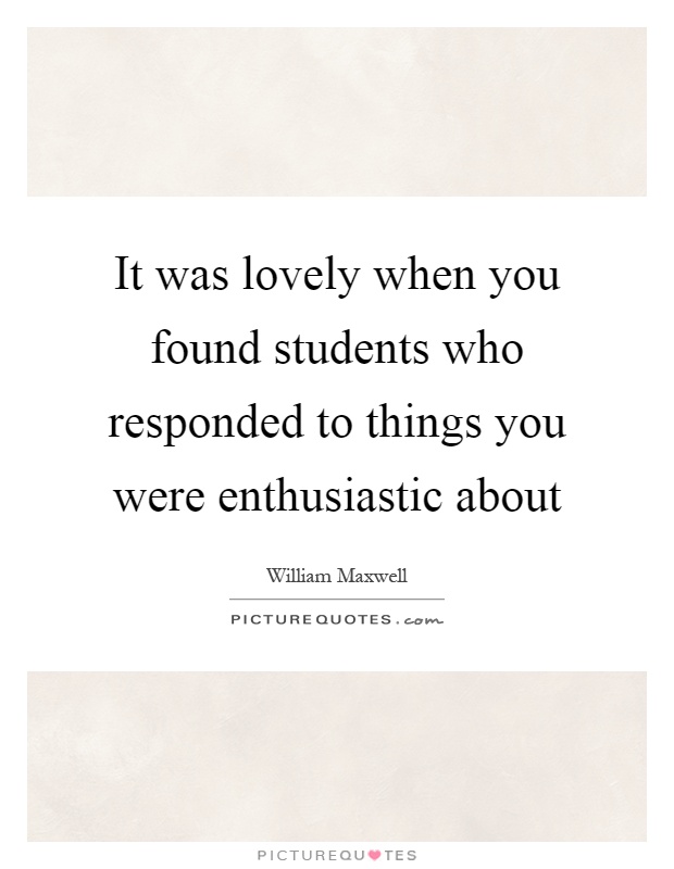 It was lovely when you found students who responded to things you were enthusiastic about Picture Quote #1