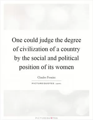 One could judge the degree of civilization of a country by the social and political position of its women Picture Quote #1