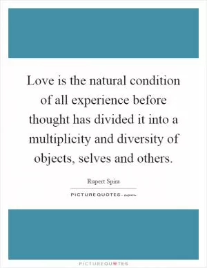 Love is the natural condition of all experience before thought has divided it into a multiplicity and diversity of objects, selves and others Picture Quote #1