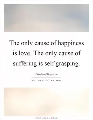 The only cause of happiness is love. The only cause of suffering is self grasping Picture Quote #1