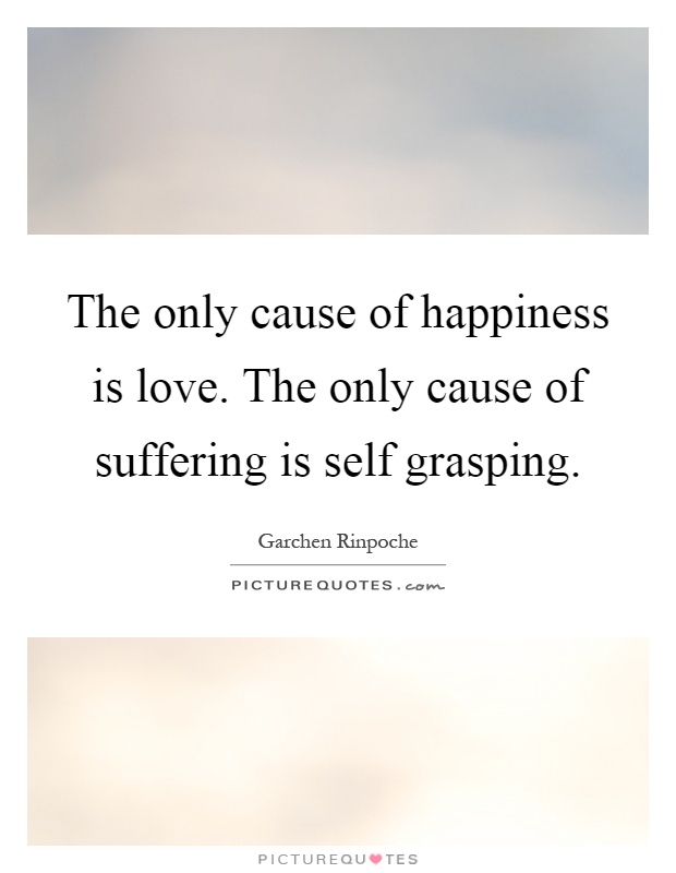 The only cause of happiness is love. The only cause of suffering is self grasping Picture Quote #1