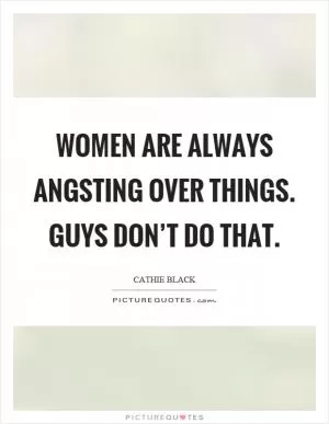 Women are always angsting over things. Guys don’t do that Picture Quote #1