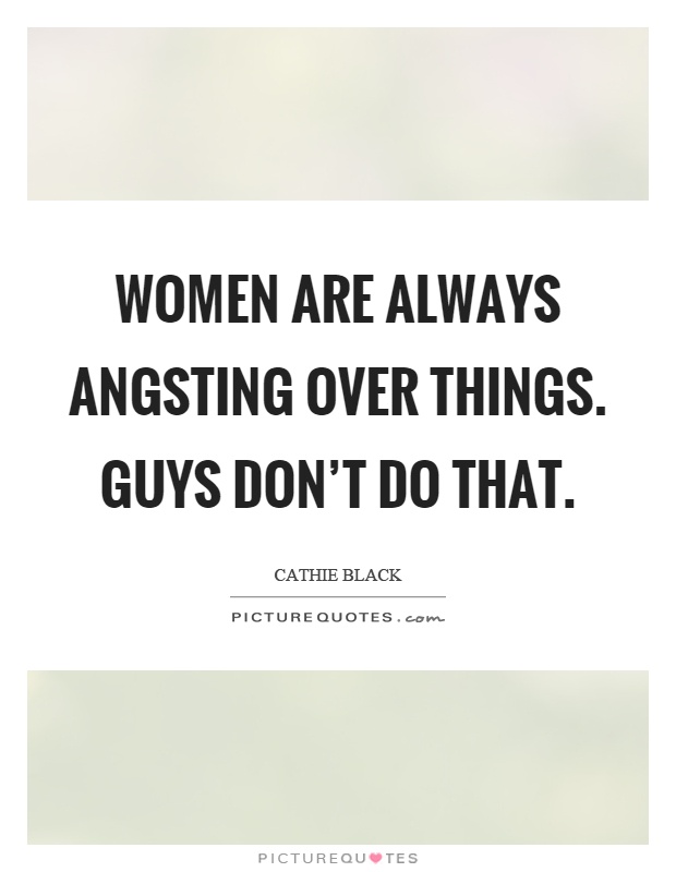 Women are always angsting over things. Guys don't do that Picture Quote #1